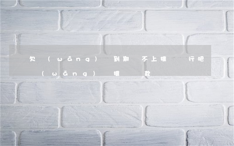 欠網(wǎng)貸到期還不上推遲還行吧(網(wǎng)貸推遲還款)