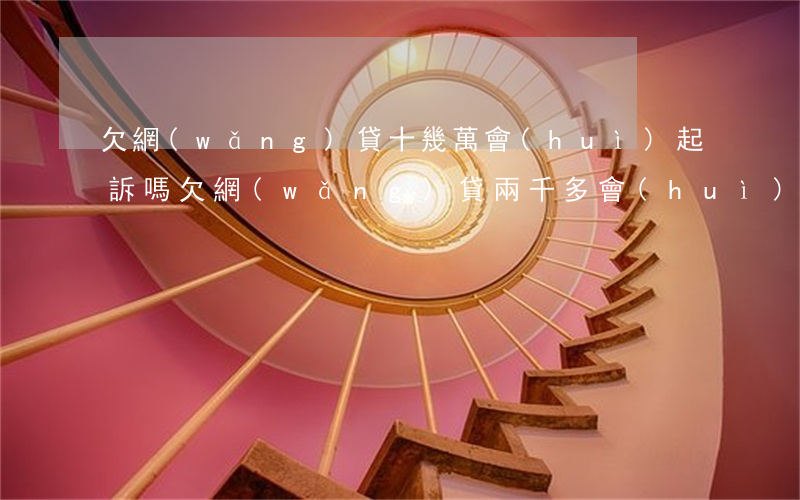 欠網(wǎng)貸十幾萬會(huì)起訴嗎(欠網(wǎng)貸兩千多會(huì)被起訴嗎)
