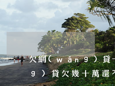 欠網(wǎng)貸十幾萬沒還(網(wǎng)貸欠幾十萬還不上)