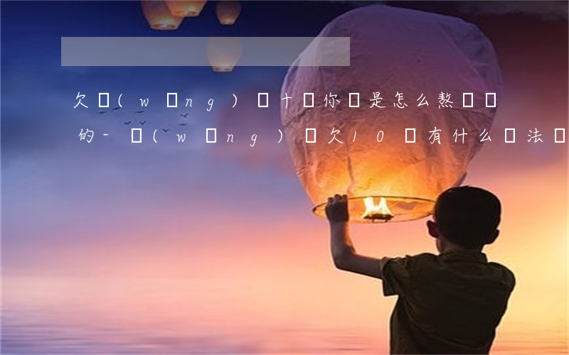 欠網(wǎng)貸十萬你們是怎么熬過來的-網(wǎng)貸欠10萬有什么辦法撐下去