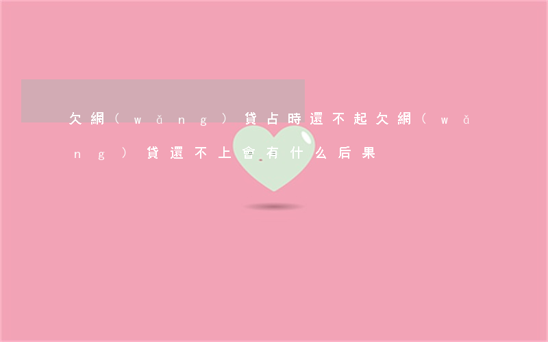 欠網(wǎng)貸占時還不起(欠網(wǎng)貸還不上會有什么后果)