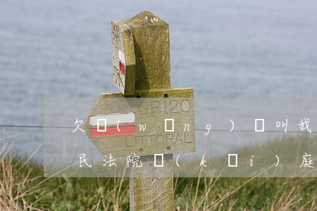 欠網(wǎng)貸叫我去中級(jí)人民法院開(kāi)庭(欠網(wǎng)貸7千說(shuō)要告法院)