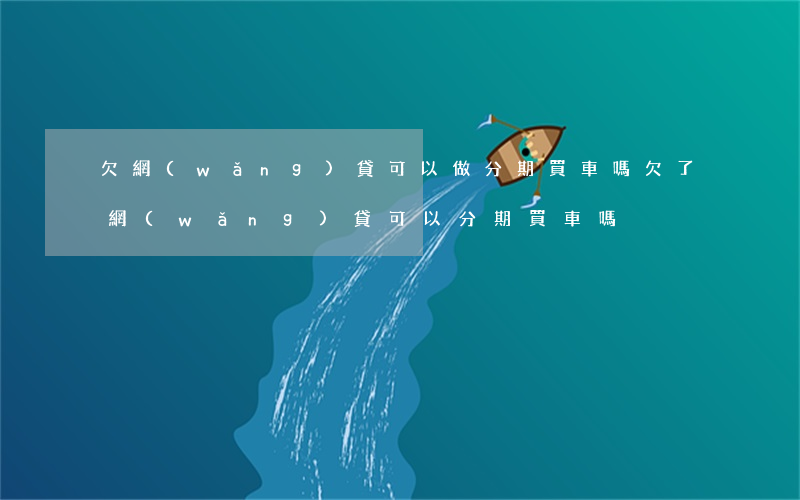 欠網(wǎng)貸可以做分期買車嗎(欠了網(wǎng)貸可以分期買車嗎)