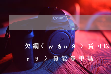 欠網(wǎng)貸可以參軍嗎(有網(wǎng)貸能參軍嗎)