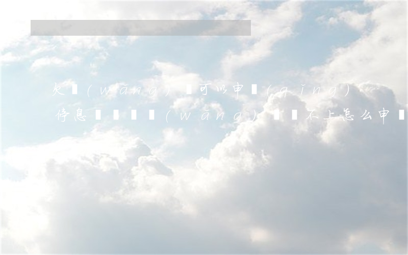 欠網(wǎng)貸可以申請(qǐng)停息掛賬嗎(網(wǎng)貸還不上怎么申請(qǐng)停息掛賬)
