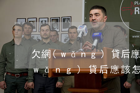 欠網(wǎng)貸后應該怎么還款（欠網(wǎng)貸后應該怎么還）
