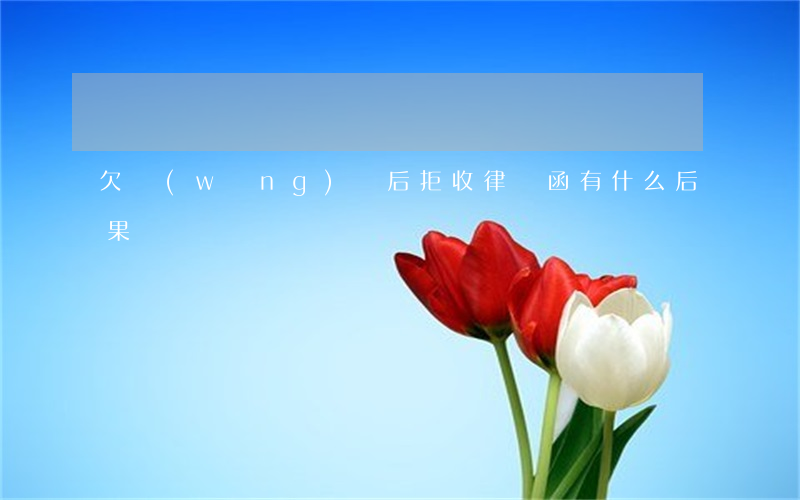 欠網(wǎng)貸后拒收律師函有什么后果