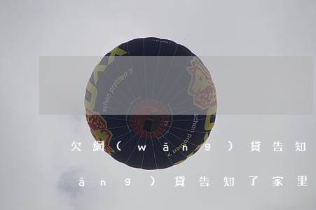 欠網(wǎng)貸告知了家里人(欠網(wǎng)貸告知了家里人)