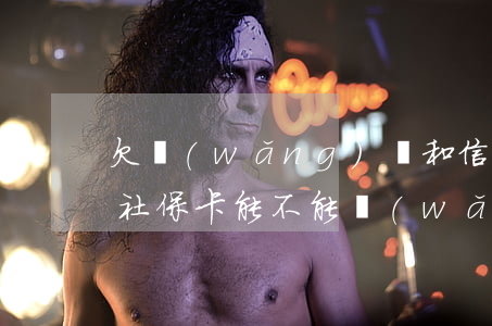 欠網(wǎng)貸和信用卡要不要交社保(社?？懿荒芫W(wǎng)貸)