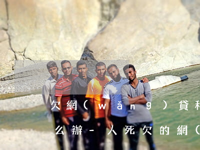 欠網(wǎng)貸和欠銀行的錢人死了怎么辦-人死欠的網(wǎng)貸和銀行貸款誰還