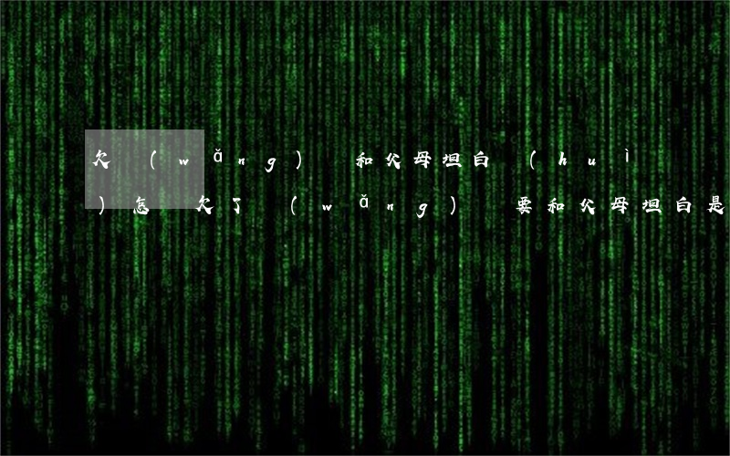 欠網(wǎng)貸和父母坦白會(huì)怎樣(欠了網(wǎng)貸要和父母坦白是啥體驗(yàn)?)