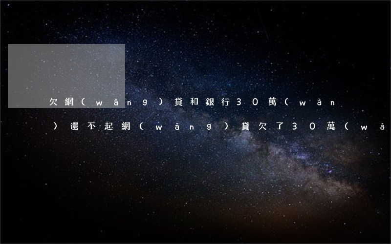 欠網(wǎng)貸和銀行30萬(wàn)還不起(網(wǎng)貸欠了30萬(wàn)還不起了最壞的情況)