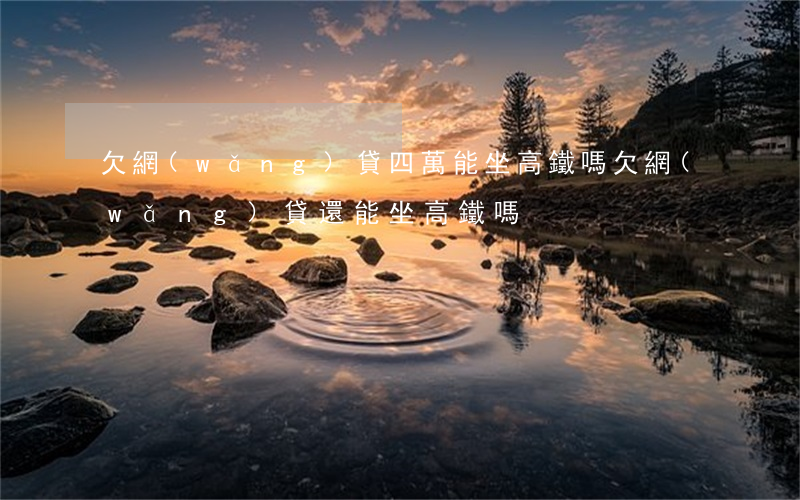 欠網(wǎng)貸四萬能坐高鐵嗎(欠網(wǎng)貸還能坐高鐵嗎)