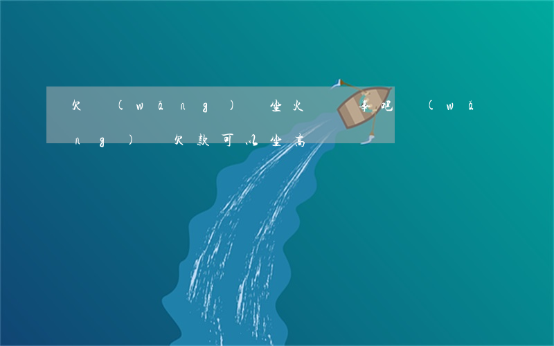 欠網(wǎng)貸坐火車沒事吧(網(wǎng)貸欠款可以坐高鐵嗎)