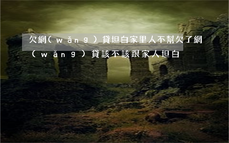 欠網(wǎng)貸坦白家里人不幫(欠了網(wǎng)貸該不該跟家人坦白)
