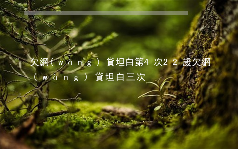 欠網(wǎng)貸坦白第4次(22歲欠網(wǎng)貸坦白三次)