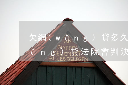 欠網(wǎng)貸多久才開庭(一般網(wǎng)貸法院會判決多久還清)