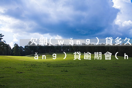 欠網(wǎng)貸多久能成為老賴(網(wǎng)貸逾期會(huì)不會(huì)成老賴)