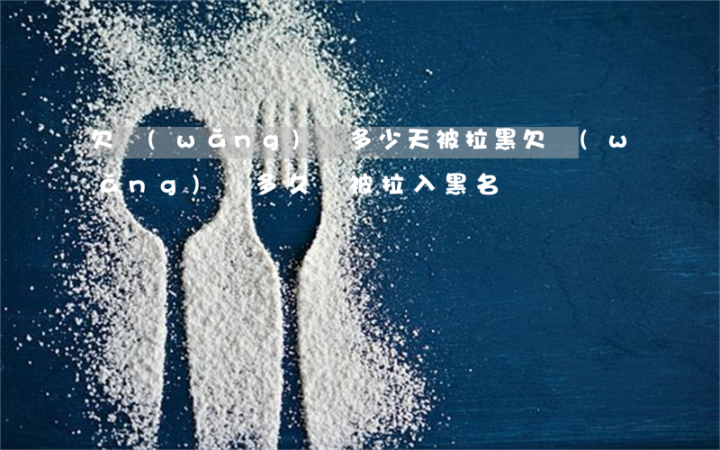 欠網(wǎng)貸多少天被拉黑(欠網(wǎng)貸多久會被拉入黑名單)