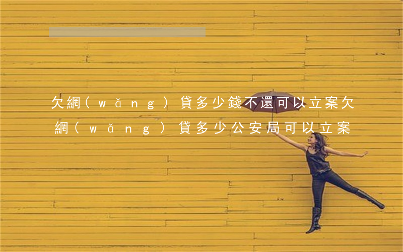 欠網(wǎng)貸多少錢不還可以立案(欠網(wǎng)貸多少公安局可以立案)