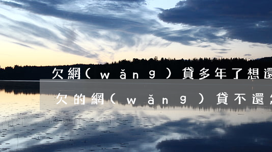 欠網(wǎng)貸多年了想還怎么還(以前欠的網(wǎng)貸不還怎樣)