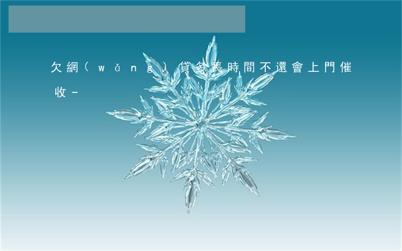 欠網(wǎng)貸多長時間不還會上門催收-