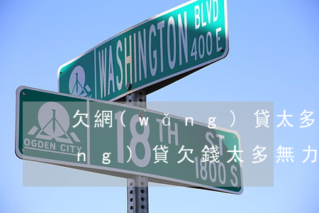 欠網(wǎng)貸太多沒能力還(網(wǎng)貸欠錢太多無力償還)