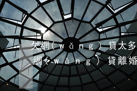 欠網(wǎng)貸太多離婚(老公欠了很多網(wǎng)貸離婚怎么離)