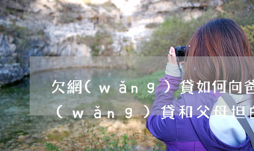 欠網(wǎng)貸如何向爸媽坦白(欠了網(wǎng)貸和父母坦白)