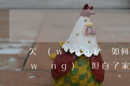 欠網(wǎng)貸如何和家人坦白(欠網(wǎng)貸坦白了家人不管)