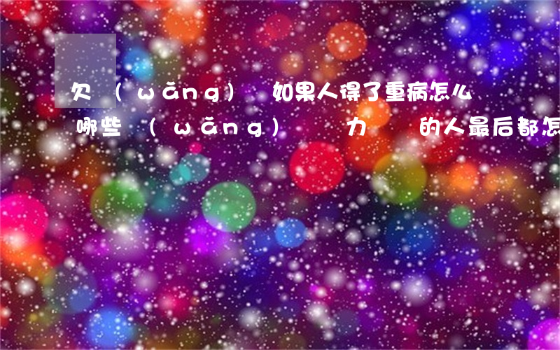 欠網(wǎng)貸如果人得了重病怎么辦(哪些網(wǎng)貸無力償還的人最后都怎么樣了)