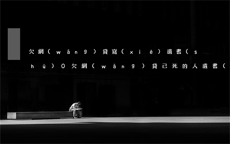 欠網(wǎng)貸寫(xiě)遺書(shū)0(欠網(wǎng)貸已死的人遺書(shū))