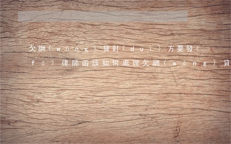 欠網(wǎng)貸對(duì)方要發(fā)律師函該如何處理(欠網(wǎng)貸對(duì)方發(fā)律師函怎么辦)