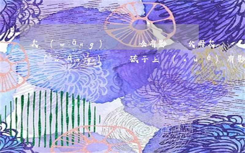欠網(wǎng)貸對兒女有影響嗎(父母欠網(wǎng)貸對孩子上學(xué)有影響嗎)