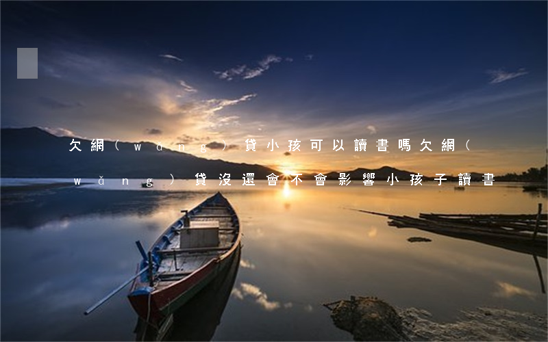 欠網(wǎng)貸小孩可以讀書嗎(欠網(wǎng)貸沒還會不會影響小孩子讀書)