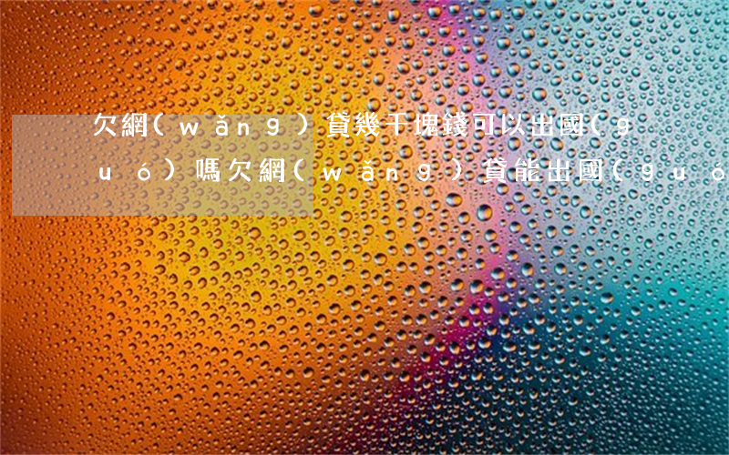 欠網(wǎng)貸幾千塊錢可以出國(guó)嗎(欠網(wǎng)貸能出國(guó)嗎)