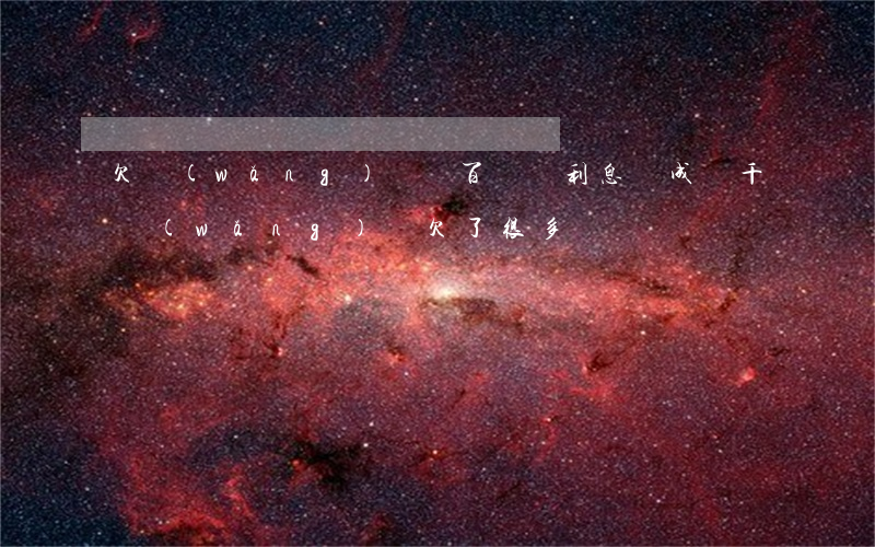 欠網(wǎng)貸幾百塊錢利息變成幾千(網(wǎng)貸欠了很多錢)