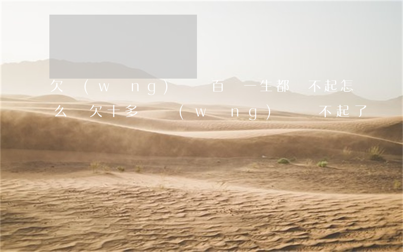 欠網(wǎng)貸幾百萬一生都還不起怎么辦(欠十多萬網(wǎng)貸還不起了)
