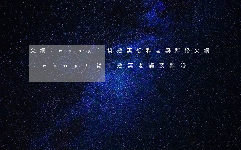 欠網(wǎng)貸幾萬想和老婆離婚(欠網(wǎng)貸十幾萬老婆要離婚)