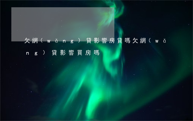 欠網(wǎng)貸影響房貸嗎(欠網(wǎng)貸影響買房嗎)