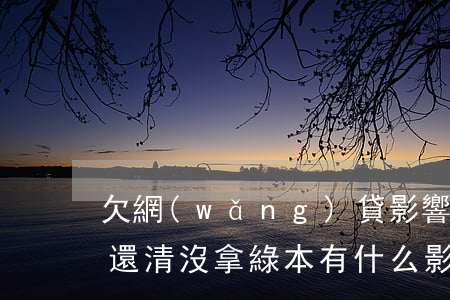 欠網(wǎng)貸影響拿汽車綠本嗎(車貸還清沒拿綠本有什么影響嗎?)