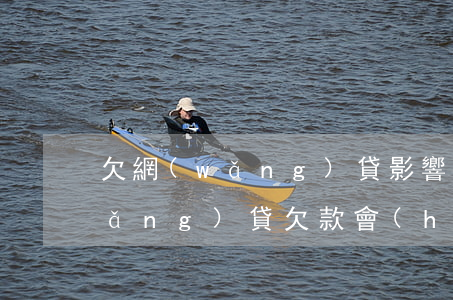 欠網(wǎng)貸影響父母兄弟嗎(網(wǎng)貸欠款會(huì)不會(huì)影響家人)