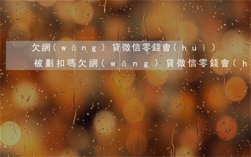 欠網(wǎng)貸微信零錢會(huì)被劃扣嗎(欠網(wǎng)貸微信零錢會(huì)被凍結(jié)嗎)