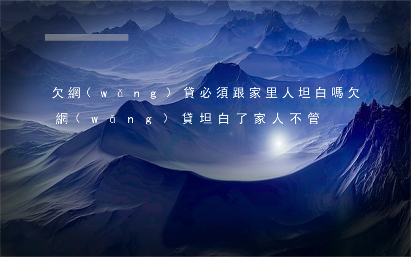 欠網(wǎng)貸必須跟家里人坦白嗎(欠網(wǎng)貸坦白了家人不管)