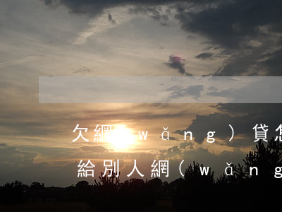 欠網(wǎng)貸怎么轉(zhuǎn)給別人(網(wǎng)貸能轉(zhuǎn)給別人還嗎)
