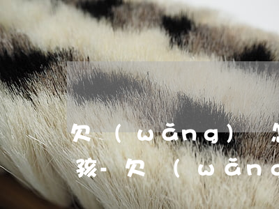 欠網(wǎng)貸怎么辦家里還有一個小孩-欠網(wǎng)貸怎么辦家里還有一個小孩呢