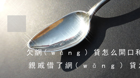 欠網(wǎng)貸怎么開口和親戚借錢還(親戚借了網(wǎng)貸怎么辦)