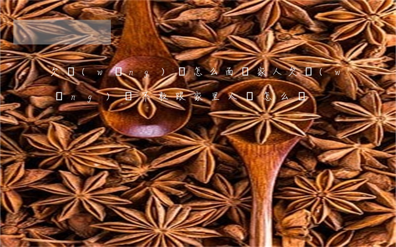 欠網(wǎng)貸 怎么面對家人(欠網(wǎng)貸不敢跟家里人說怎么辦)