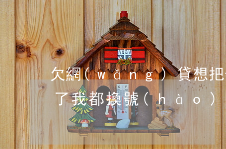 欠網(wǎng)貸想把號(hào)碼換了(我都換號(hào)碼了網(wǎng)貸怎么還有)