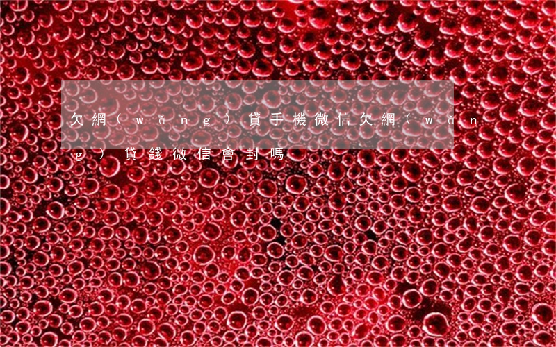 欠網(wǎng)貸手機微信(欠網(wǎng)貸錢微信會封嗎)
